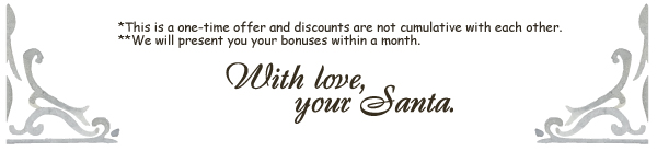 *This is a one-time offer and discounts are                                  not cumulative with each other.                                  **We                                  will                                  present you your bonuses within a                                  month. With love, your Santa.